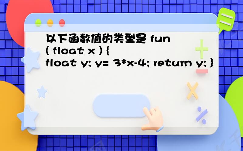 以下函数值的类型是 fun ( float x ) { float y; y= 3*x-4; return y; }
