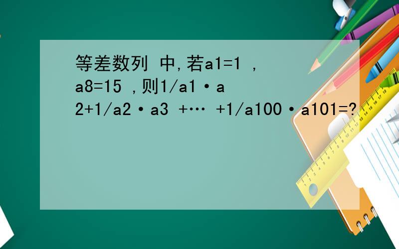 等差数列 中,若a1=1 ,a8=15 ,则1/a1·a2+1/a2·a3 +… +1/a100·a101=?