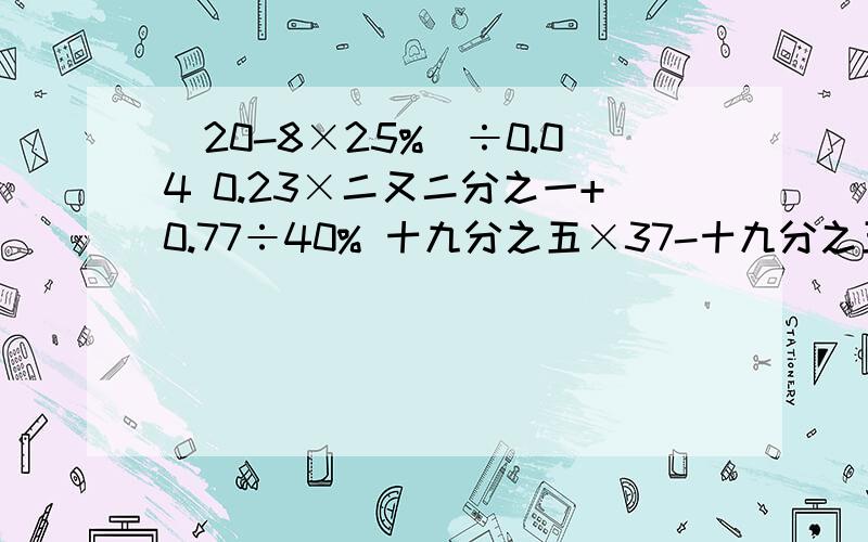 (20-8×25%)÷0.04 0.23×二又二分之一+0.77÷40% 十九分之五×37-十九分之五÷三十七分之一 能简算就简算