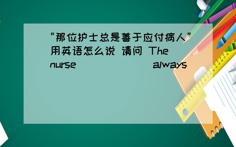 “那位护士总是善于应付病人” 用英语怎么说 请问 The nurse ______ always ____ _____ patients