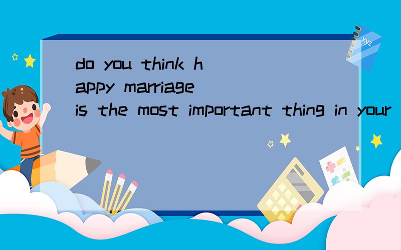 do you think happy marriage is the most important thing in your life