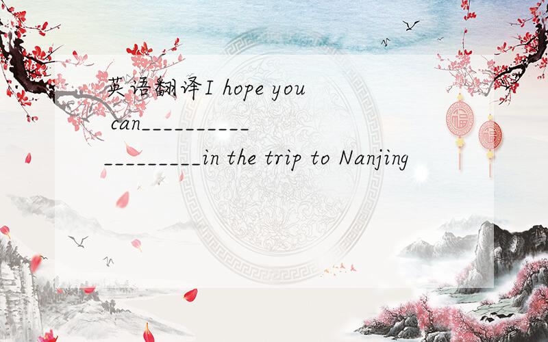 英语翻译I hope you can___________________in the trip to Nanjing