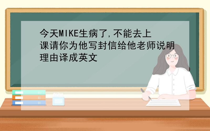 今天MIKE生病了,不能去上课请你为他写封信给他老师说明理由译成英文