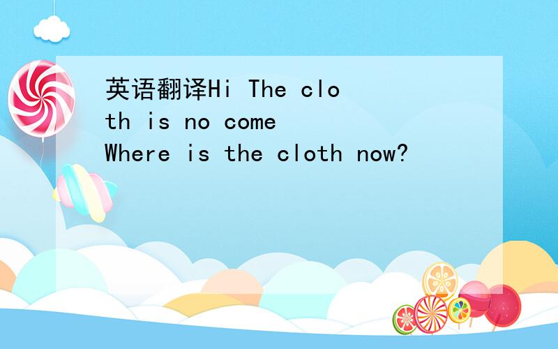英语翻译Hi The cloth is no come Where is the cloth now?