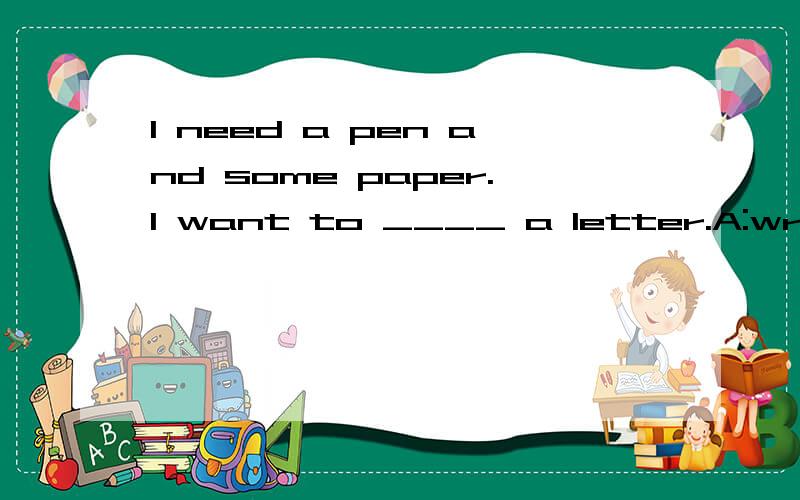 I need a pen and some paper.I want to ____ a letter.A:write.B:buy.C:have.D:work