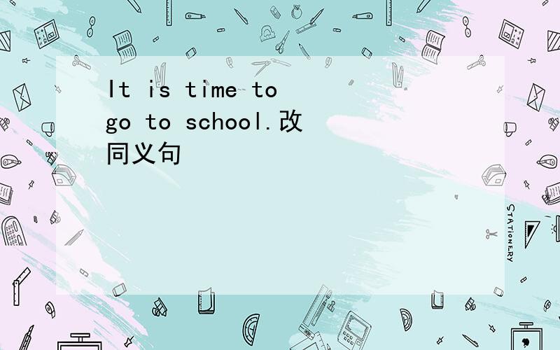 It is time to go to school.改同义句