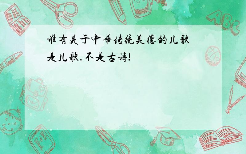 谁有关于中华传统美德的儿歌 是儿歌,不是古诗!
