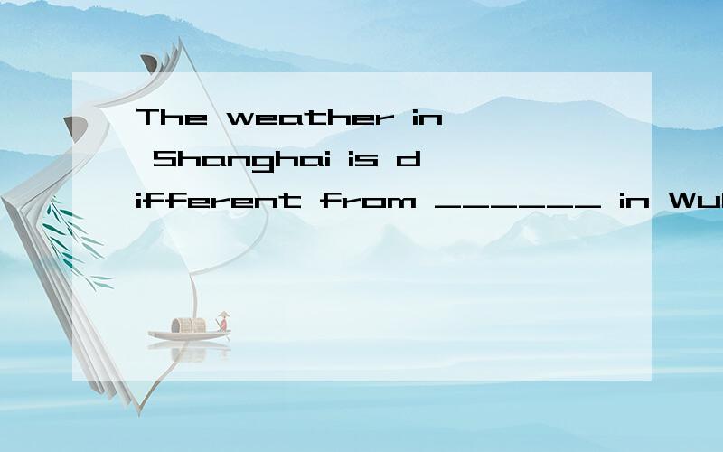 The weather in Shanghai is different from ______ in Wuhan.A.this B.it C.that 要写出理由