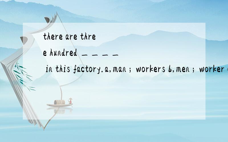 there are three hundred ____ in this factory.a,man ; workers b,men ; worker c,women ; workers