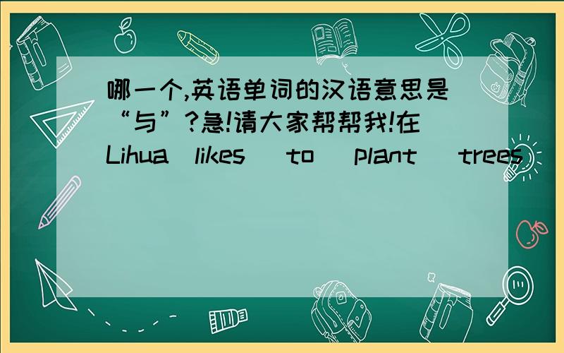 哪一个,英语单词的汉语意思是“与”?急!请大家帮帮我!在Lihua  likes   to   plant   trees（      ）her   classmate中应选and还是with？ 你们再补充一下啊！！！