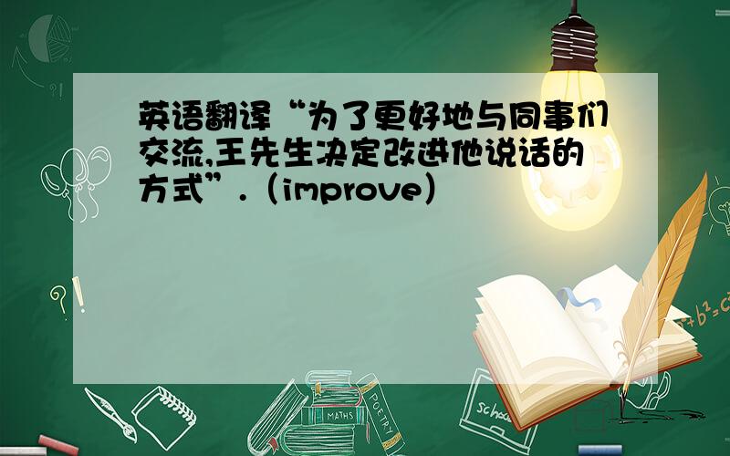 英语翻译“为了更好地与同事们交流,王先生决定改进他说话的方式”.（improve）