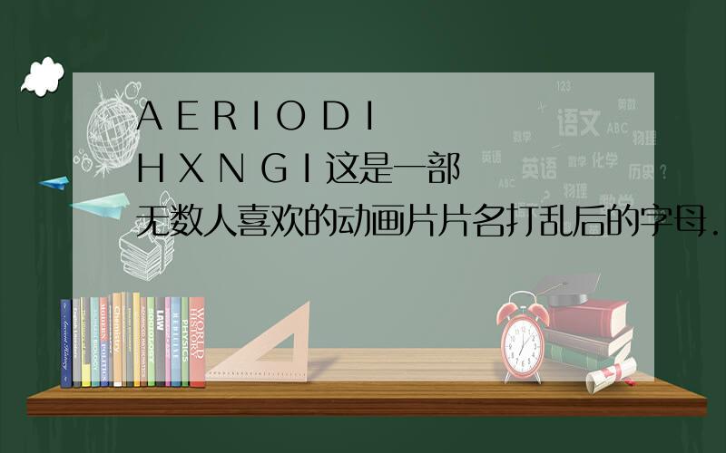 A E R I O D I H X N G I 这是一部无数人喜欢的动画片片名打乱后的字母. 谁知道?最好是拼音,虽然我现在说不准,但应该是中文.对于回答的对与错我表示感谢!