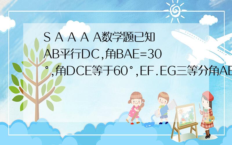 S A A A A数学题已知AB平行DC,角BAE=30°,角DCE等于60°,EF.EG三等分角AEC证明EF平行AB