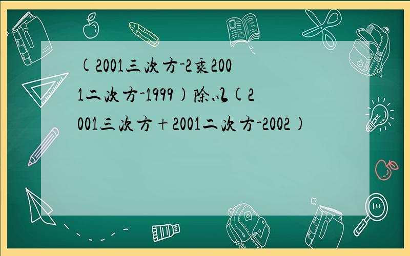(2001三次方-2乘2001二次方-1999)除以(2001三次方+2001二次方-2002)