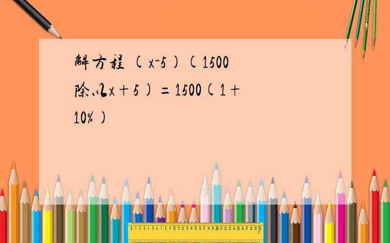 解方程 (x-5)(1500除以x+5)=1500(1+10%)