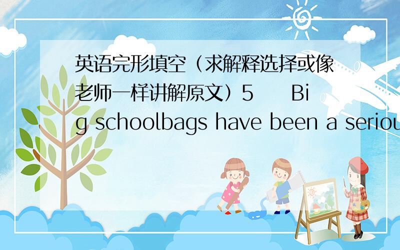 英语完形填空（求解释选择或像老师一样讲解原文）5　　Big schoolbags have been a serious problem for students for a long time.Maybe your schoolbag is too 41 to carry,and it troubles you a lot 42 you want to find a book out to re