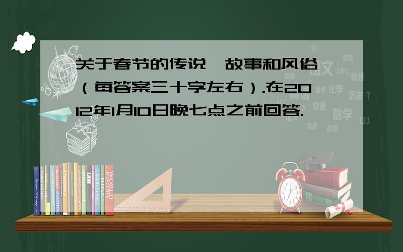 关于春节的传说、故事和风俗,（每答案三十字左右）.在2012年1月10日晚七点之前回答.