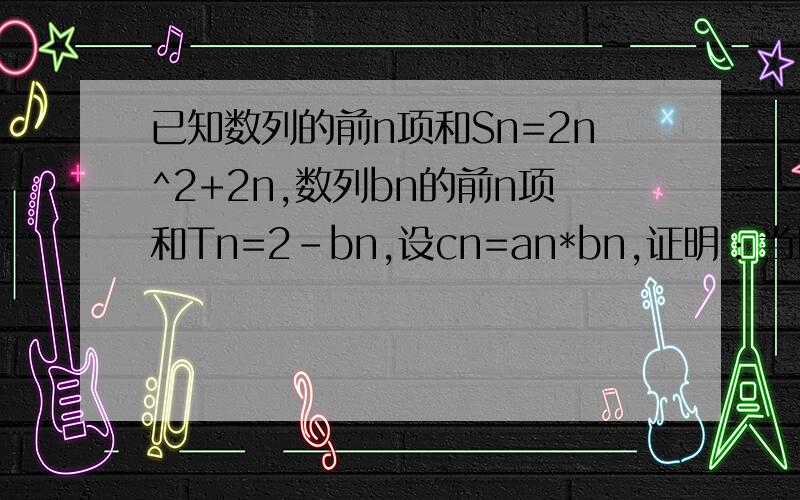 已知数列的前n项和Sn=2n^2+2n,数列bn的前n项和Tn=2-bn,设cn=an*bn,证明：当且仅当n>=3时c(n+1)