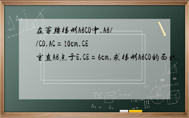 在等腰梯形ABCD中,AB//CD,AC=10cm,CE垂直AB点于E,CE=6cm,求梯形ABCD的面积.