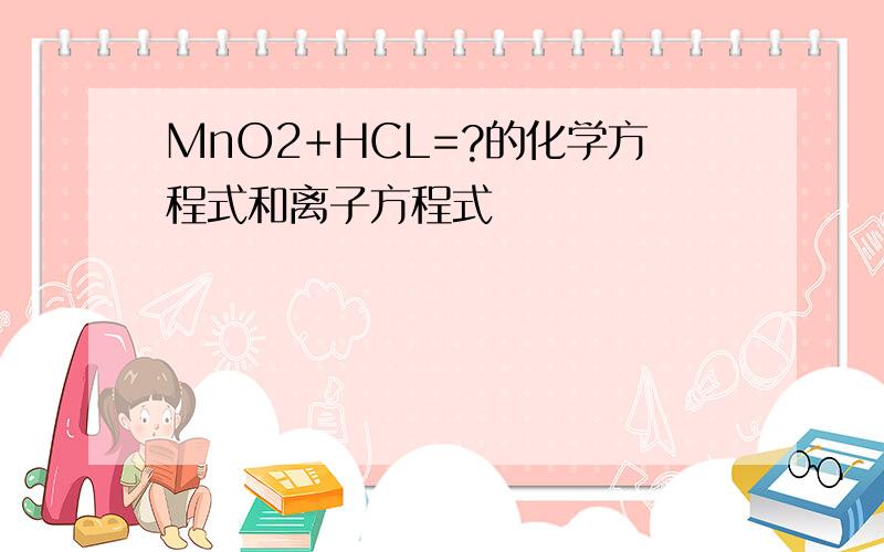 MnO2+HCL=?的化学方程式和离子方程式