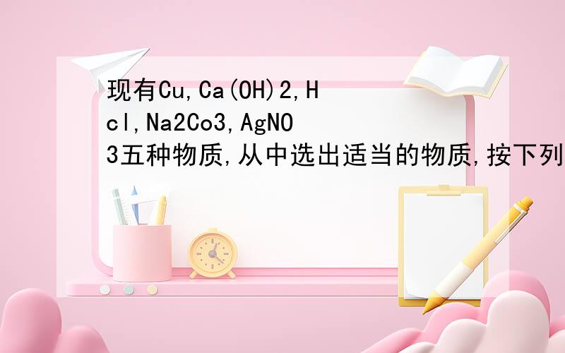 现有Cu,Ca(OH)2,Hcl,Na2Co3,AgNO3五种物质,从中选出适当的物质,按下列要求,写出反应的化学方程式1.属于置换反应的是2.中和反应3.用来制取少量烧碱