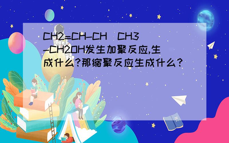 CH2=CH-CH(CH3)-CH2OH发生加聚反应,生成什么?那缩聚反应生成什么？