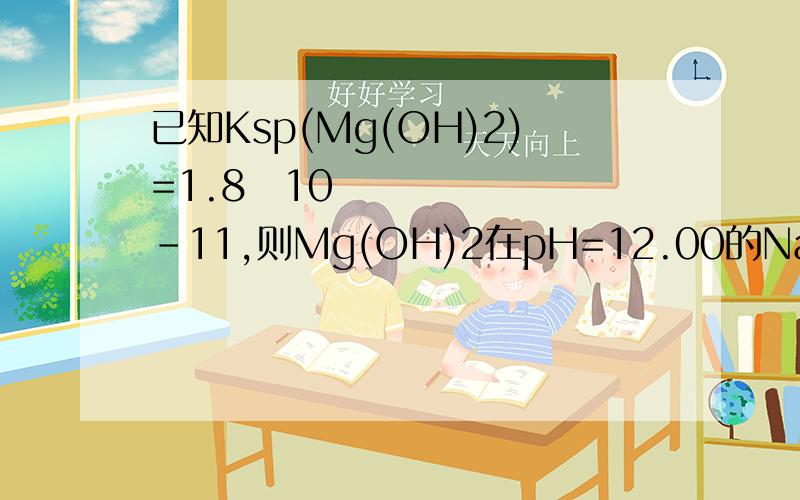 已知Ksp(Mg(OH)2)=1.810-11,则Mg(OH)2在pH=12.00的NaOH溶液中的溶解度为?
