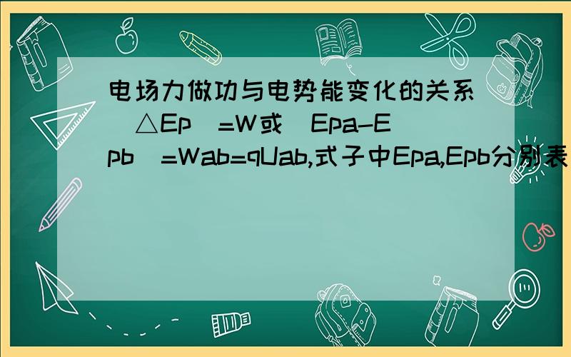 电场力做功与电势能变化的关系|△Ep|=W或|Epa-Epb|=Wab=qUab,式子中Epa,Epb分别表示电荷在电场中A点和B点时的电势能,△Ep表示电荷在A,B两点电势能之差（电势能的变化）.△Ep=-W.|△Ep|=W这个式子怎