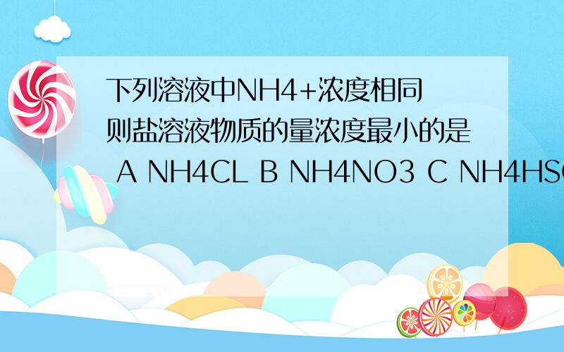 下列溶液中NH4+浓度相同 则盐溶液物质的量浓度最小的是 A NH4CL B NH4NO3 C NH4HSO4 D (NH4)2SO4有关抑制和促进水解的条件可以详细说明下吗 老师还没讲