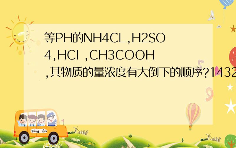 等PH的NH4CL,H2SO4,HCI ,CH3COOH,其物质的量浓度有大倒下的顺序?1432.为什么NH4CI排第一