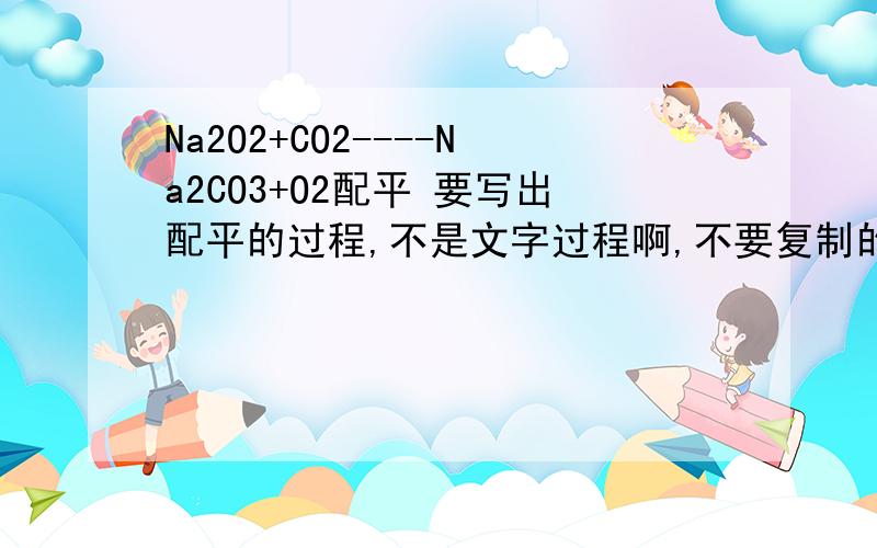 Na2O2+CO2----Na2CO3+O2配平 要写出配平的过程,不是文字过程啊,不要复制的,