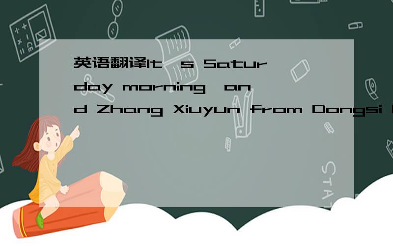 英语翻译It's Saturday morning,and Zhang Xiuyun from Dongsi Neighbourhood Committee in Beijing is leaving for school.