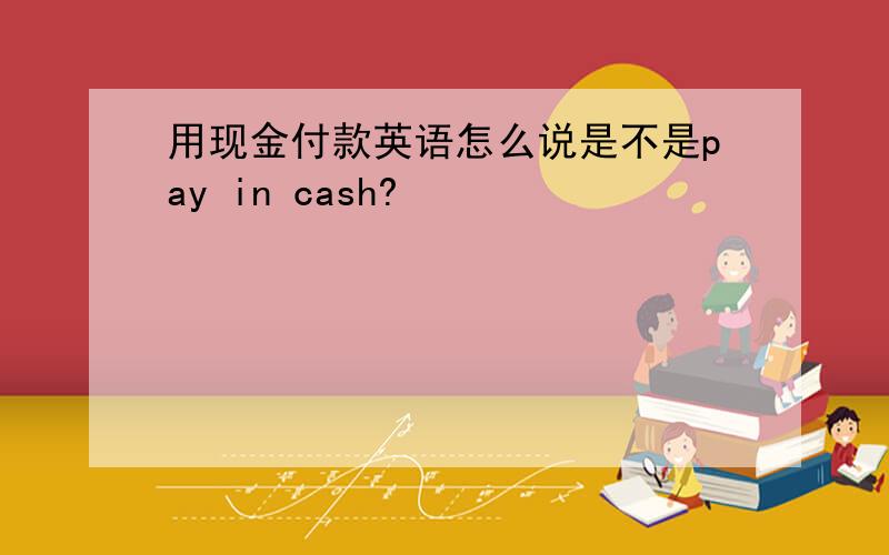 用现金付款英语怎么说是不是pay in cash?