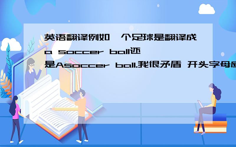 英语翻译例如一个足球是翻译成a soccer ball还是Asoccer ball.我很矛盾 开头字母应该大写还是小写啊?矛盾