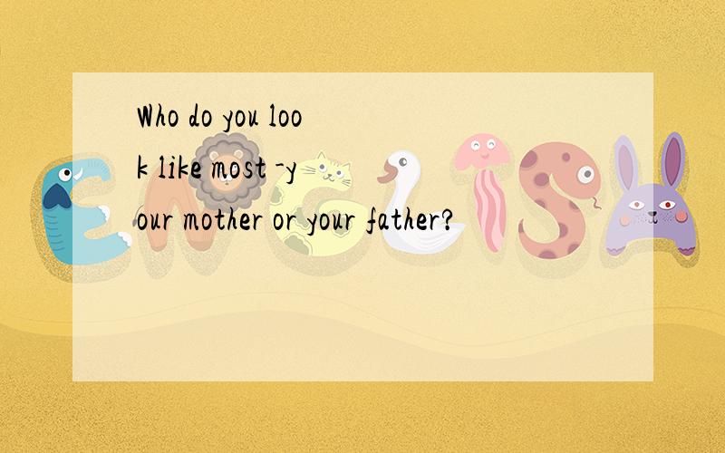 Who do you look like most -your mother or your father?