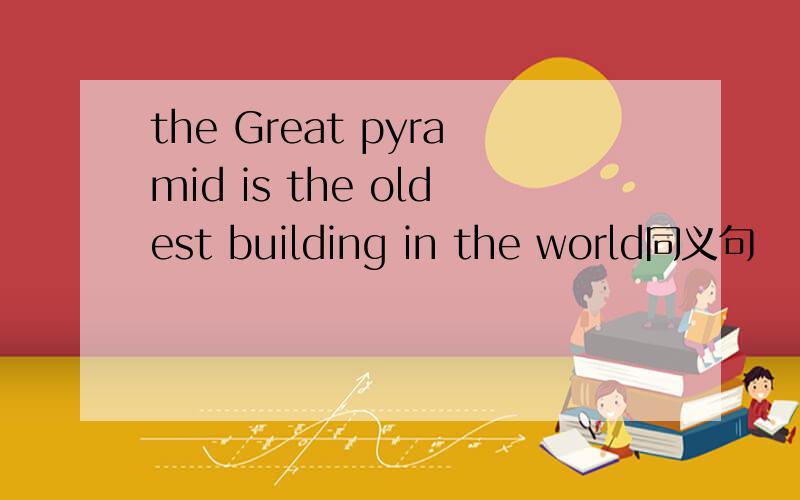 the Great pyramid is the oldest building in the world同义句