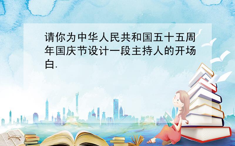请你为中华人民共和国五十五周年国庆节设计一段主持人的开场白.