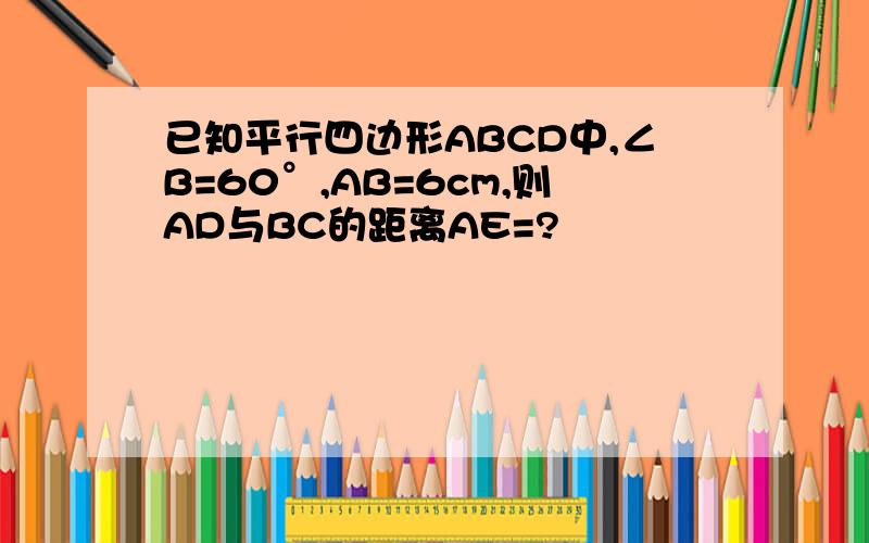 已知平行四边形ABCD中,∠B=60°,AB=6cm,则AD与BC的距离AE=?