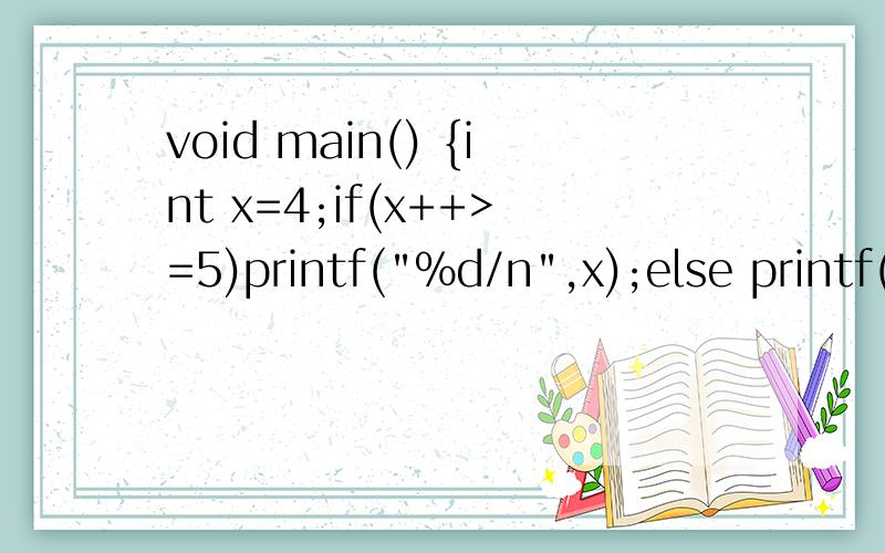 void main() {int x=4;if(x++>=5)printf(