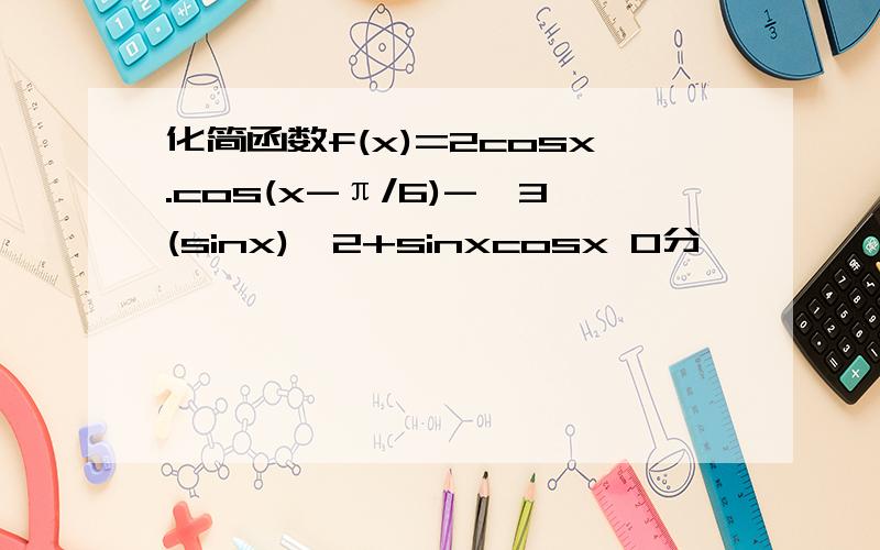 化简函数f(x)=2cosx.cos(x-π/6)-√3(sinx)^2+sinxcosx 0分