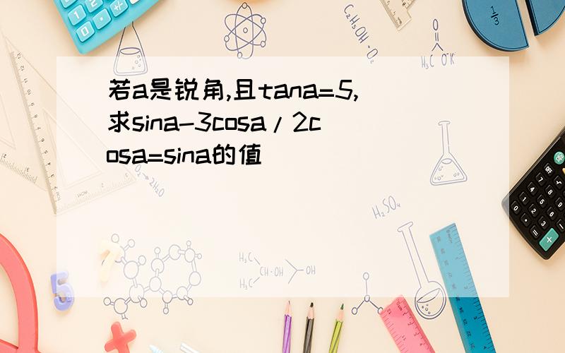 若a是锐角,且tana=5,求sina-3cosa/2cosa=sina的值