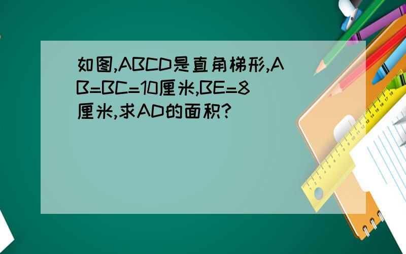 如图,ABCD是直角梯形,AB=BC=10厘米,BE=8厘米,求AD的面积?