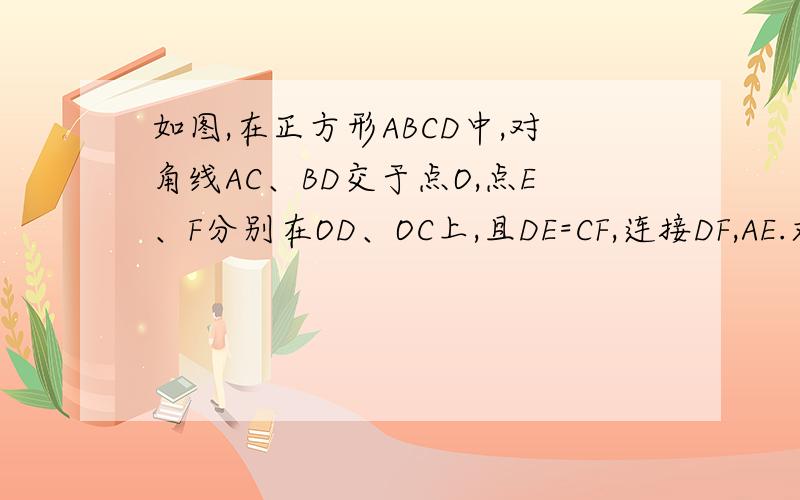 如图,在正方形ABCD中,对角线AC、BD交于点O,点E、F分别在OD、OC上,且DE=CF,连接DF,AE.求证：△AOE全等于△DOF.