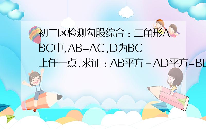 初二区检测勾股综合：三角形ABC中,AB=AC,D为BC上任一点.求证：AB平方-AD平方=BD*DC到6月28日之前,