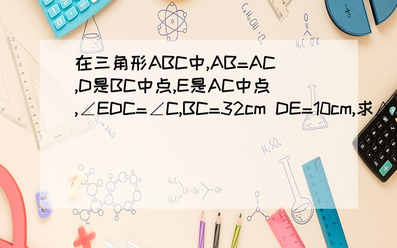 在三角形ABC中,AB=AC,D是BC中点,E是AC中点,∠EDC=∠C,BC=32cm DE=10cm,求△ABC面积