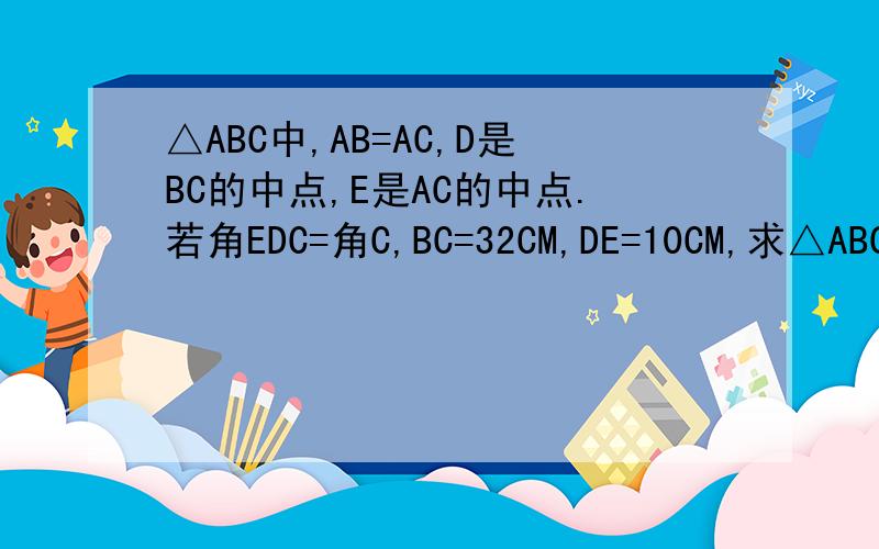 △ABC中,AB=AC,D是BC的中点,E是AC的中点.若角EDC=角C,BC=32CM,DE=10CM,求△ABC的面积.