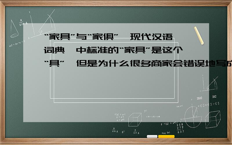 “家具”与“家俱”《现代汉语词典》中标准的“家具”是这个“具”,但是为什么很多商家会错误地写成“家俱”,我想知道的是错误地写成这个“俱”的原因?