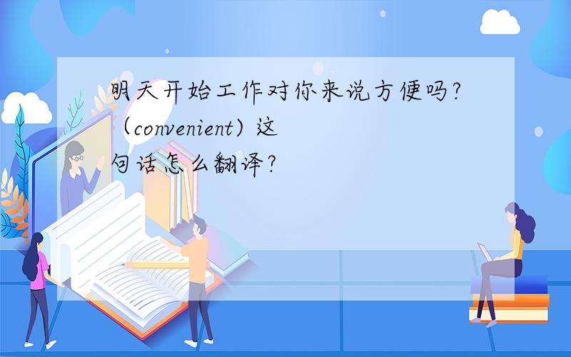 明天开始工作对你来说方便吗?（convenient) 这句话怎么翻译?