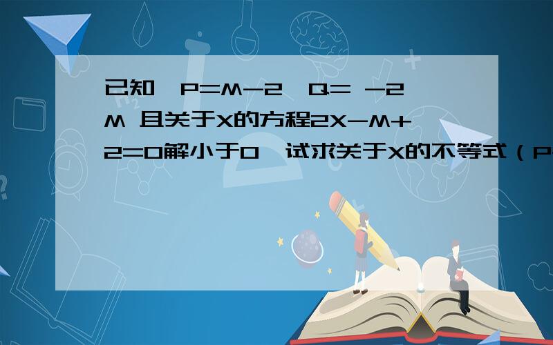 已知,P=M-2,Q= -2M 且关于X的方程2X-M+2=0解小于0,试求关于X的不等式（P-Q-3）X＜16M-32的非负数解