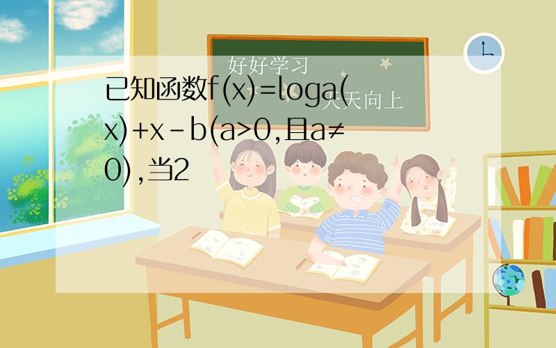 已知函数f(x)=loga(x)+x-b(a>0,且a≠0),当2
